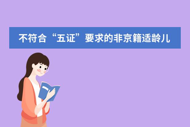 不符合&ldquo;五证&rdquo;要求的非京籍适龄儿童如何入学?