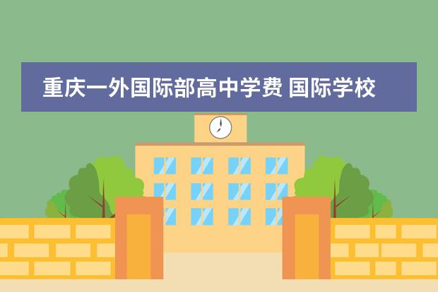 重庆一外国际部高中学费 国际学校学费多少