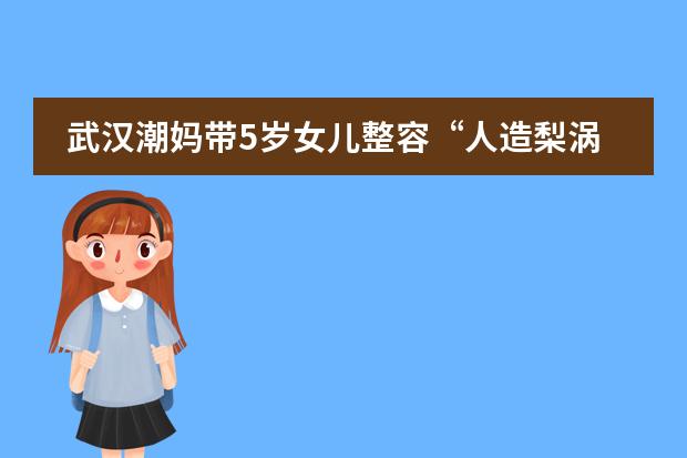 武汉潮妈带5岁女儿整容&ldquo;人造梨涡&rdquo;被拒