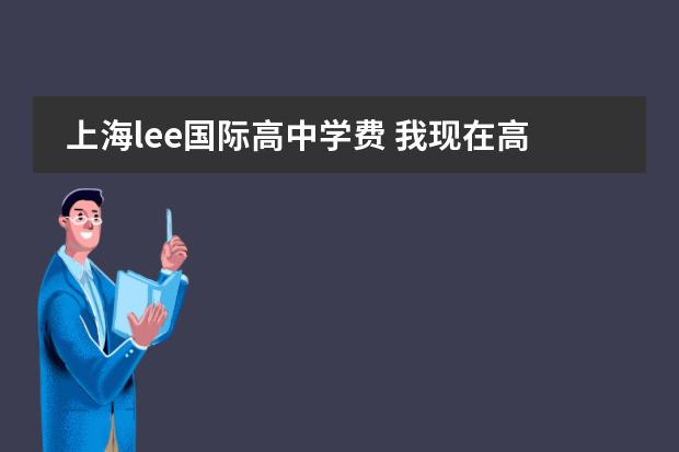 上海lee国际高中学费 我现在高一,想在高二出国留学,但对这一块不是很了解...