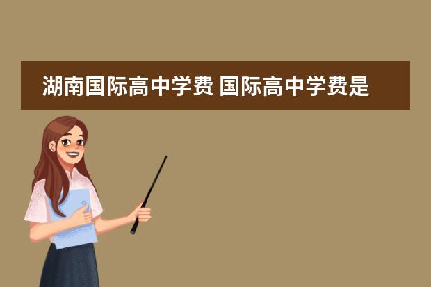 湖南国际高中学费 国际高中学费是怎样的