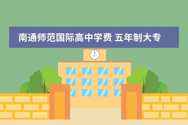 南通师范国际高中学费 五年制大专有用吗?