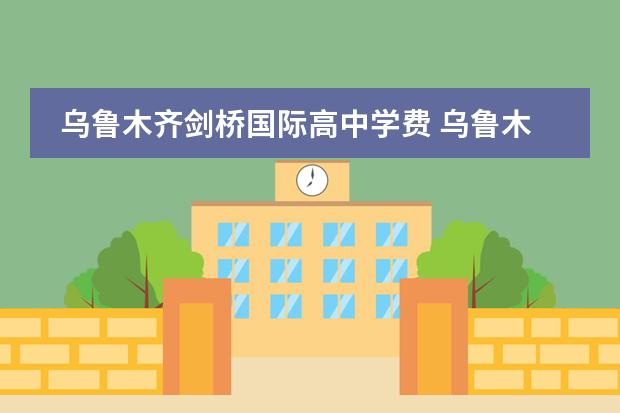乌鲁木齐剑桥国际高中学费 乌鲁木齐众志学校一年学费多少钱啊???