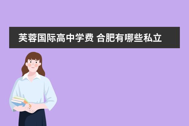 芙蓉国际高中学费 合肥有哪些私立高中学校