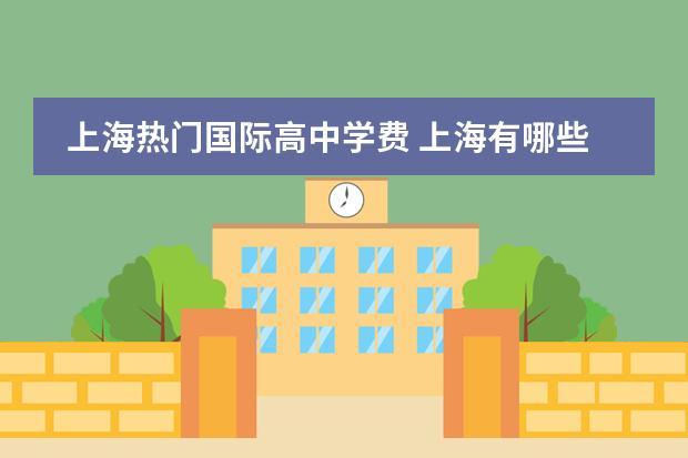 上海热门国际高中学费 上海有哪些国际高中,她们的收费和录取分数线都大概...
