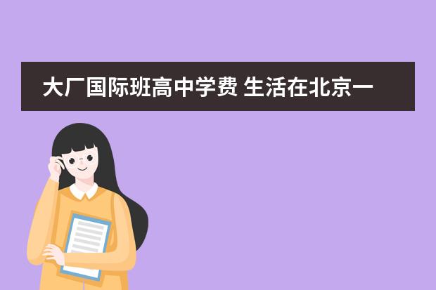 大厂国际班高中学费 生活在北京一直落不了北京户口,过来人孩子上学都是...