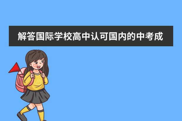 解答国际学校高中认可国内的中考成绩?