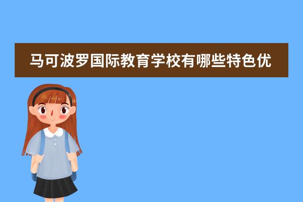 马可波罗国际教育学校有哪些特色优势?