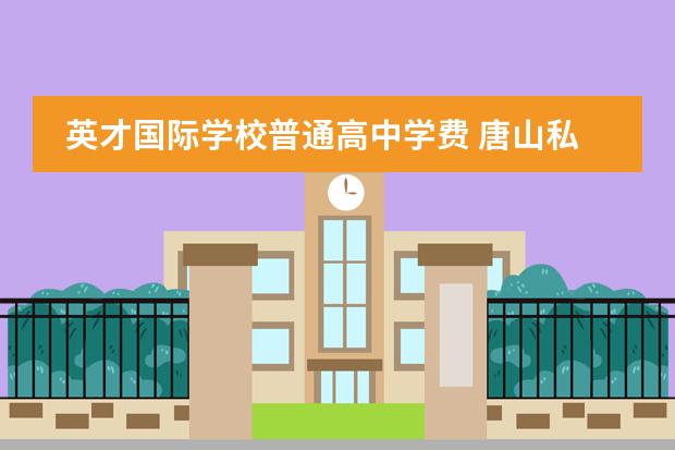 英才国际学校普通高中学费 唐山私立高中收费最低是哪个