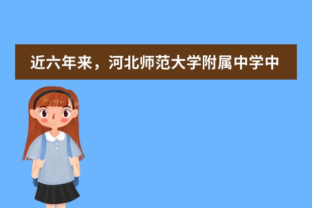 近六年来,河北师范大学附属中学中加班办学成绩怎么样?