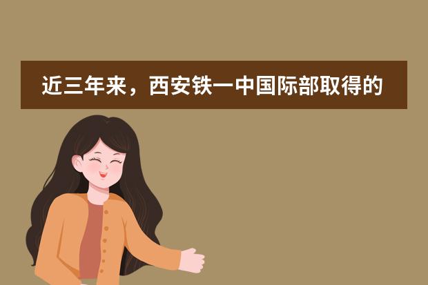 近三年来,西安铁一中国际部取得的教学成果怎么样?