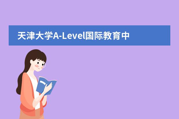 天津大学A-Level国际教育中心课程是怎样设置的呢？