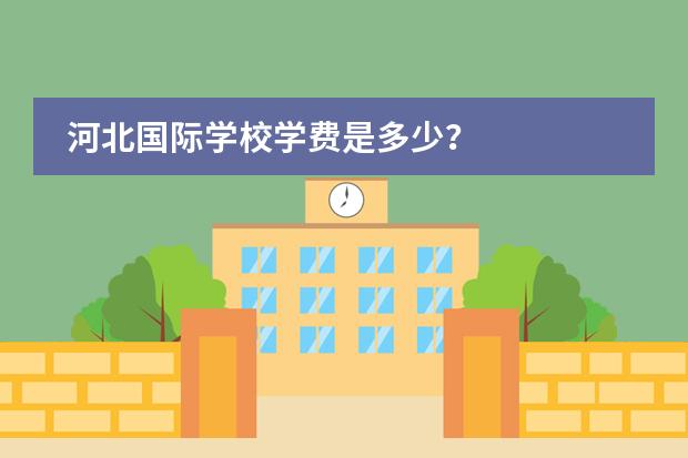 河北国际学校学费是多少?