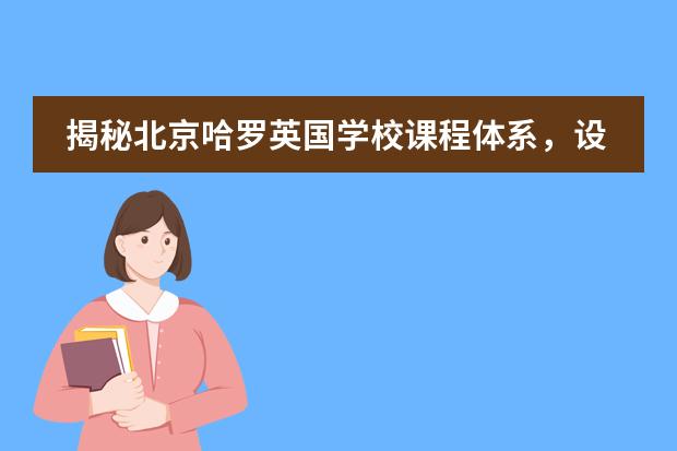 揭秘北京哈罗英国学校课程体系,设置有哪些课程?