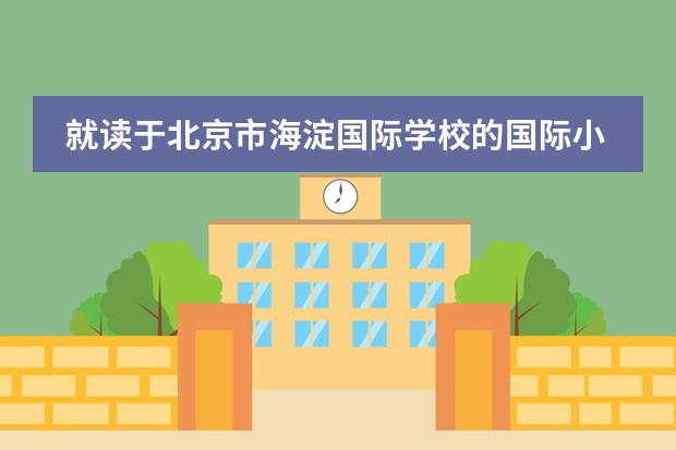 就读于北京市海淀国际学校的国际小学与普通小学有什么不同?