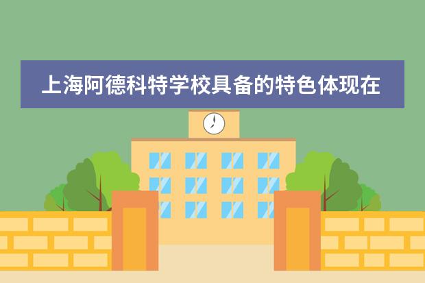 上海阿德科特学校具备的特色体现在何处?
