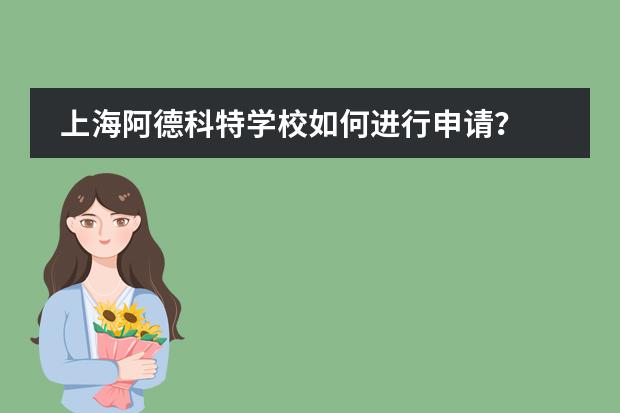 上海阿德科特学校如何进行申请?