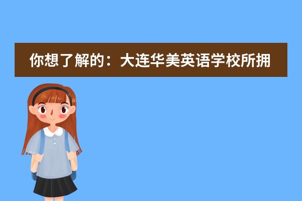 你想了解的：大连华美英语学校所拥有的优势