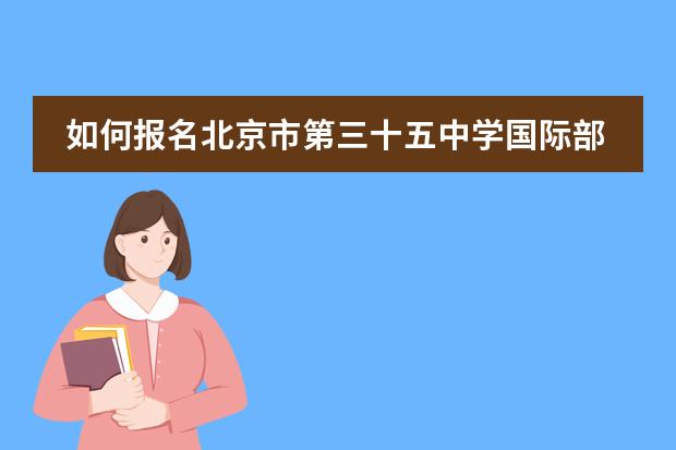 如何报名北京市第三十五中学国际部?