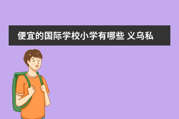 便宜的国际学校小学有哪些 义乌私立小学校有哪些,报名费用