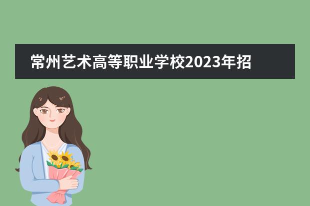常州艺术高等职业学校2023年招生简章
