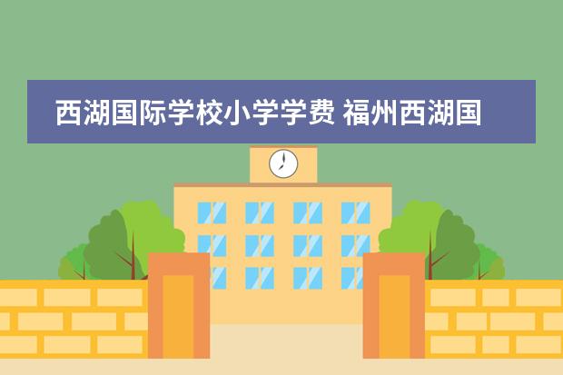 西湖国际学校小学学费 福州西湖国际学校入学条件