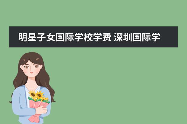 明星子女国际学校学费 深圳国际学校学费一览表