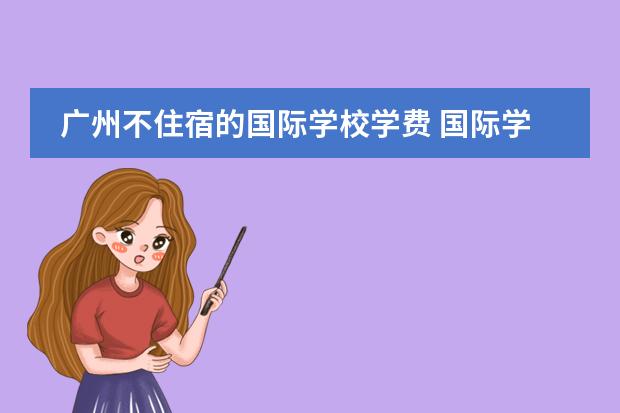 广州不住宿的国际学校学费 国际学校现在的学费大概多少?