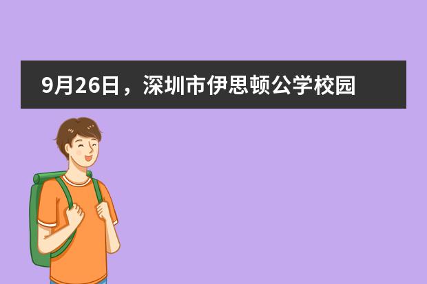 9月26日,深圳市伊思顿公学校园开放日报名通道!