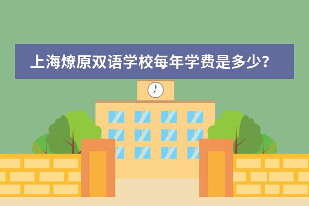 上海燎原双语学校每年学费是多少？上海燎原双语学校学费介绍。