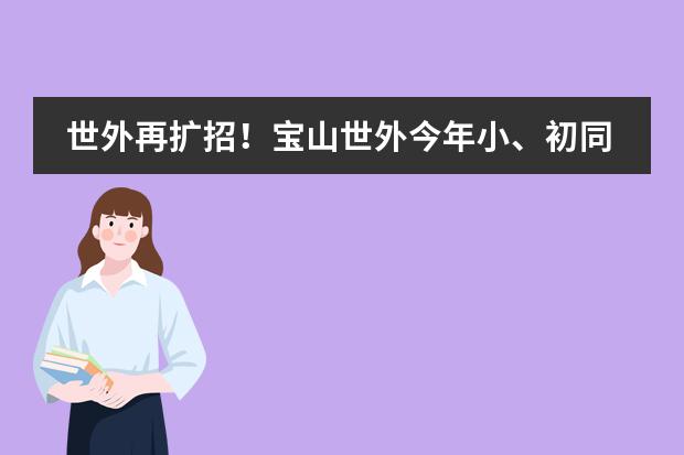 世外再扩招！宝山世外今年小、初同步招生，总校长是她！