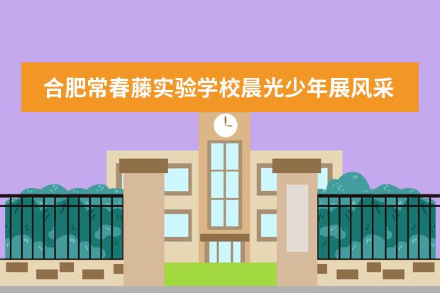 合肥常春藤实验学校晨光少年展风采，春藤校园国旗扬