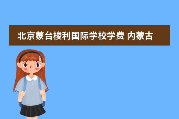 北京蒙台梭利国际学校学费 内蒙古初三学生,高中想来北京读国际学校,怎么选择? ...