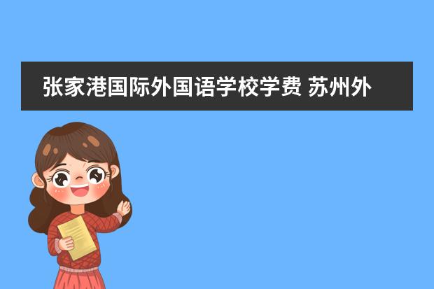张家港国际外国语学校学费 苏州外国语学校一年的学费大约是多少,有谁知道请告...