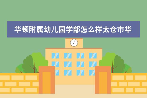 华顿附属幼儿园学部怎么样太仓市华顿外国语学校幼儿园学部介绍