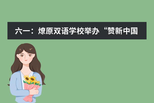 六一：燎原双语学校举办&ldquo;赞新中国七十年，扬好少年新风采&rdquo;活动