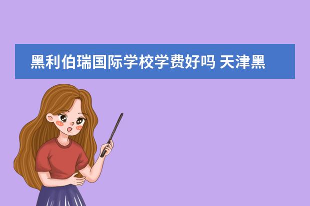 黑利伯瑞国际学校学费好吗 天津黑利伯瑞国际学校的学费贵吗?