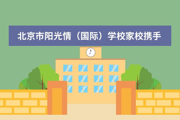 北京市阳光情(国际)学校家校携手,共育未来