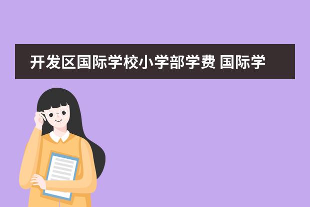 开发区国际学校小学部学费 国际学校的学费一般需要多少?