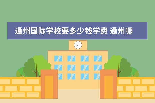 通州国际学校要多少钱学费 通州哪个国际学校比较好?