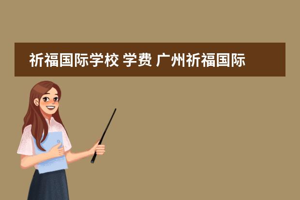祈福国际学校 学费 广州祈福国际学校地址
