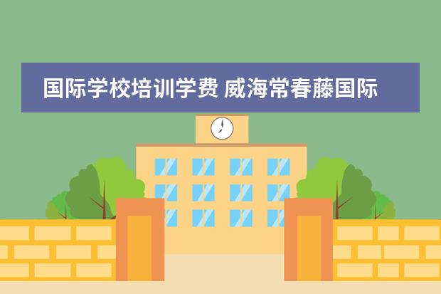 国际学校培训学费 威海常春藤国际学校学费多少