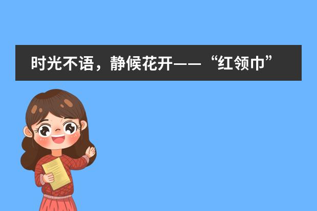 时光不语，静候花开——“红领巾”邂逅“六一”成都博骏公学