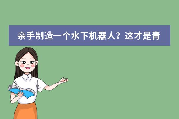 亲手制造一个水下机器人?这才是青岛盟诺学校孩子们该有的硬核暑假!