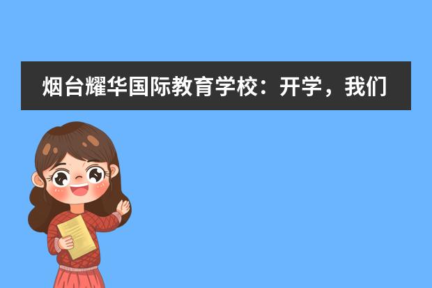 烟台耀华国际教育学校：开学，我们准备好了，你呢？