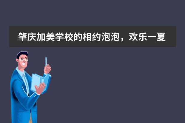 肇庆加美学校的相约泡泡,欢乐一夏活动