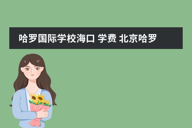 哈罗国际学校海口 学费 北京哈罗国际学校收费标准