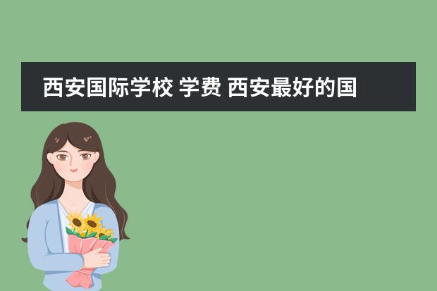 西安国际学校 学费 西安最好的国际学校?
