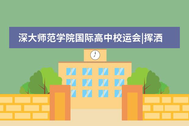 深大师范学院国际高中校运会|挥洒汗水永不悔,青春奋斗正当时