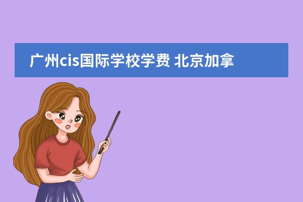 广州cis国际学校学费 北京加拿大国际学校cis一年学费是多少?还有那个国际...